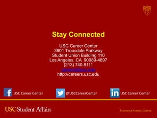 Stay Connected
USC Career Center
3601 Trousdale Parkway
Student Union Building 110
Los Angeles, CA 90089-4897
(213) 740-9111
careers@usc.edu
http://careers.usc.edu
USC Career Center @USCCareerCenter USC Career Center
 