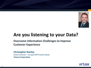 Are you listening to your Data?
    Overcome Information Challenges to Improve
    Customer Experience

    Christopher Stanley
    Senior Director – Europe EIM Practice Head
    Virtusa Corporation



1
 