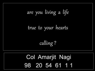 are you living a life
true to your hearts
calling ?
Col Amarjit Nagi
98 20 54 61 1 1
 