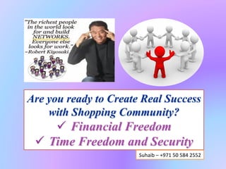 Are you ready to Create Real Success
    with Shopping Community?
      ü  Financial Freedom
 ü  Time Freedom and Security
                       Suhaib	
  –	
  +971	
  50	
  584	
  2552	
  
 