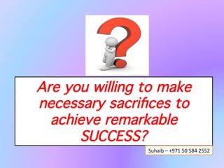 Are you willing to make
necessary sacriﬁces to achieve
    remarkable SUCCESS?!
”Produc)vity	
  is	
  never	
  an	
  accident.	
  It	
  is	
  always	
  
  the	
  result	
  of	
  a	
  commitment	
  to	
  excellence,	
  
 intelligent	
  planning,	
  and	
  focused	
  eﬀort.”	
  –	
  
                          Paul	
  J.	
  Meyer	
  
                                                Suhaib	
  –	
  +971	
  50	
  584	
  2552	
  
 