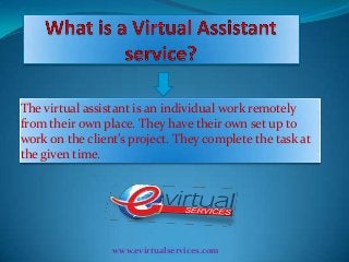 The virtual assistant is an individual work remotely
from their own place. They have their own set up to
work on the client’s project. They complete the task at
the given time.

www.evirtualservices.com

 
