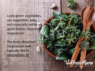 • Leafy green vegetables,
sea vegetables, kelp,
and especially nettle are
good dietary sources of
magnesium
• The body absorbed
magnesium well
topically like in
magnesium oil
 