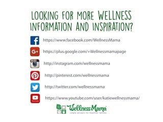 Looking for More Wellness
Information and Inspiration?
https://www.facebook.com/WellnessMama
https://plus.google.com/+Wellnessmamapage
http://instagram.com/wellnessmama
http://pinterest.com/wellnessmama
http://twitter.com/wellnessmama
https://www.youtube.com/user/katiewellnessmama/
 