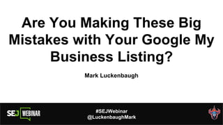 Are You Making These Big
Mistakes with Your Google My
Business Listing?
Mark Luckenbaugh
#SEJWebinar
@LuckenbaughMark
 