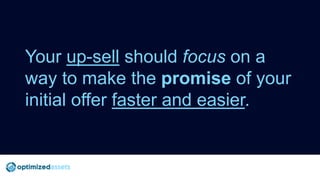 Your up-sell should focus on a
way to make the promise of your
initial offer faster and easier.
 