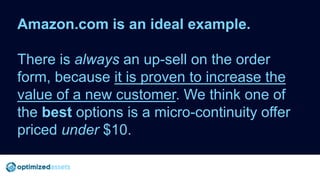 Amazon.com is an ideal example.
There is always an up-sell on the order
form, because it is proven to increase the
value o...