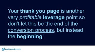Your thank you page is another
very profitable leverage point so
don’t let this be the end of the
conversion process, but ...