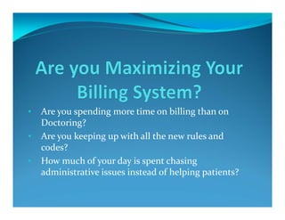 •   Are you spending more time on billing than on 
    Doctoring?
•   Are you keeping up with all the new rules and 
    codes?
•   How much of your day is spent chasing 
    administrative issues instead of helping patients?
 