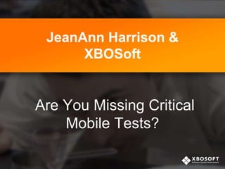 JeanAnn Harrison &
XBOSoft
Are You Missing Critical
Mobile Tests?
 
