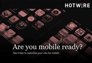 Are you mobile ready?
Top 5 tips to optimise your site for mobile
 