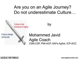 Are you on an Agile Journey?
Do not underestimate Culture…
by
Mohammed Javid
Agile Coach
CSM,CSP, PMI-ACP, SAFe Agilist, ICP-ACC
www.agilemumbai.com
 