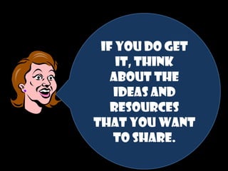 If you DO get
it, think
about the
ideas and
resources
that you want
to share.

 