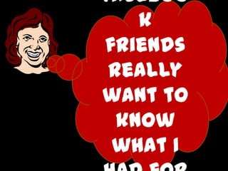 Faceboo
k
friends
really
want to
know
what I

 