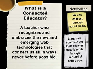 What is a
Connected
Educator?
A teacher who
recognizes and
embraces the new and
emerging web
technologies that
connect us all in ways
never before possible.

Networking

 