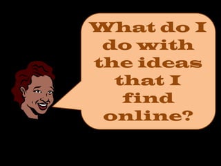 What do I
do with
the ideas
that I
find
online?

 