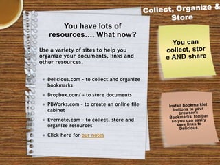 You have lots of
resources…. What now?
Use a variety of sites to help you
organize your documents, links and
other resources.
● Delicious.com - to collect and organize
bookmarks

● Dropbox.com/ - to store documents
● PBWorks.com - to create an online file
cabinet
● Evernote.com - to collect, store and
organize resources

● Click here for our notes

 