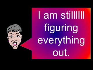I am stillllll
figuring
everything
out.

 