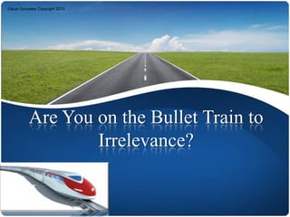 Oscar Gonzales Copyright 2013




          Are You on the Bullet Train to
                  Irrelevance?
 
