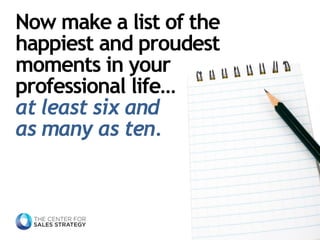 Now make a list of the happiest and proudest moments in your professional life… 
at least six andas many as ten.  