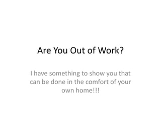 Are You Out of Work?

I have something to show you that
can be done in the comfort of your
          own home!!!
 