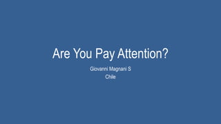 Are You Pay Attention?
       Giovanni Magnani S
             Chile
 