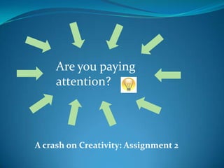 Are you paying
     attention?




A crash on Creativity: Assignment 2
 