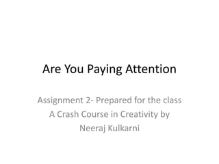 Are You Paying Attention

Assignment 2- Prepared for the class
   A Crash Course in Creativity by
          Neeraj Kulkarni
 