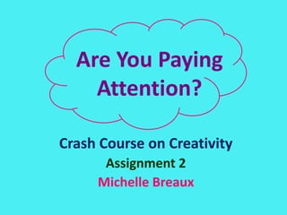 Are You Paying
    Attention?

Crash Course on Creativity
      Assignment 2
     Michelle Breaux
 