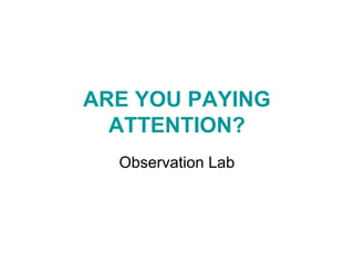 ARE YOU PAYING
  ATTENTION?
  Observation Lab
 
