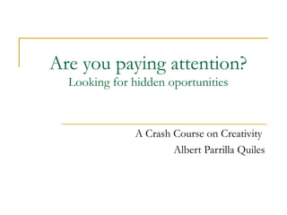 Are you paying attention?
  Looking for hidden oportunities



              A Crash Course on Creativity
                      Albert Parrilla Quiles
 