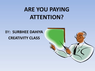 ARE YOU PAYING
          ATTENTION?

BY: SURBHEE DAHIYA
 CREATIVITY CLASS
 