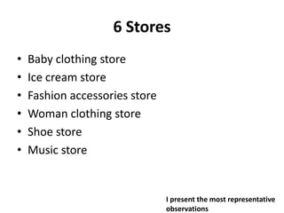 6 Stores
•   Baby clothing store
•   Ice cream store
•   Fashion accessories store
•   Woman clothing store
•   Shoe store
•   Music store


                                I present the most representative
                                observations
 