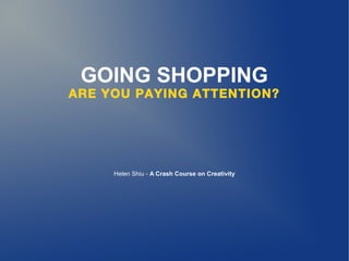 GOING SHOPPING
ARE YOU PAYING ATTENTION?




     Helen Shiu - A Crash Course on Creativity
 