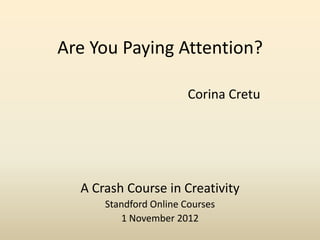 Are You Paying Attention?

                        Corina Cretu




  A Crash Course in Creativity
      Standford Online Courses
         1 November 2012
 