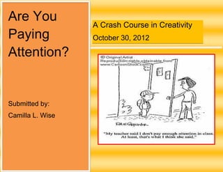 Are You
                  A Crash Course in Creativity
Paying            October 30, 2012

Attention?


Submitted by:
Camilla L. Wise
 