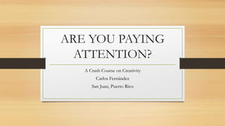 ARE YOU PAYING
  ATTENTION?
   A Crash Course on Creativity
        Carlos Fernández
      San Juan, Puerto Rico
 