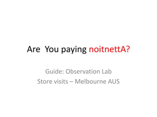 Are You paying noitnettA?

     Guide: Observation Lab
  Store visits – Melbourne AUS
 