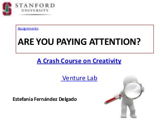 Assignments


  ARE YOU PAYING ATTENTION?
            A Crash Course on Creativity

                    Venture Lab

Estefanía Fernández Delgado
 