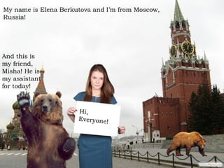 My name is Elena Berkutova and I’m from Moscow,
Russia!




And this is
my friend,
Misha! He is
my assistant
for today!
 