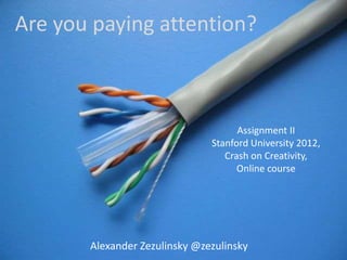 Are you paying attention?



                                     Assignment II
                               Stanford University 2012,
                                  Crash on Creativity,
                                     Online course




       Alexander Zezulinsky @zezulinsky
 