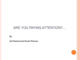 ARE YOU PAYING ATTENTION?...

By,

Saif Muhammad Musfir Rahman
 