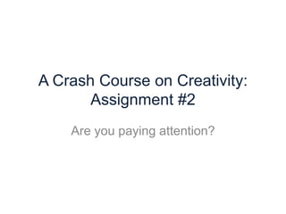 A Crash Course on Creativity:
       Assignment #2
    Are you paying attention?
 