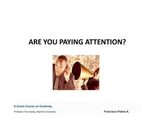 ARE YOU PAYING ATTENTION?




A Crash Course on Creativity
Professor Tina Seelig, Stanford University   Francisco Palma A.
 