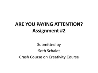 ARE YOU PAYING ATTENTION?
      Assignment #2

          Submitted by
           Seth Schalet
 Crash Course on Creativity Course
 