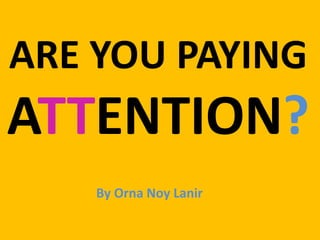 ARE YOU PAYING
ATTENTION?
    By Orna Noy Lanir
 