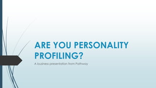 ARE YOU PERSONALITY
PROFILING?
A business presentation from Pathway
 