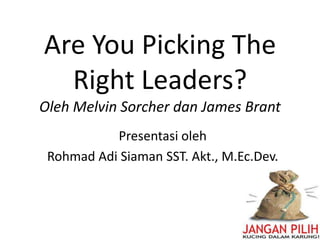 Are You Picking The
Right Leaders?
Oleh Melvin Sorcher dan James Brant
Presentasi oleh
Rohmad Adi Siaman SST. Akt., M.Ec.Dev.
 
