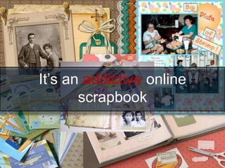 It’s an addictive online
       scrapbook
 