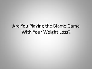 Are You Playing the Blame Game
With Your Weight Loss?
 